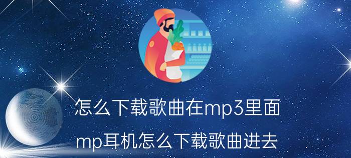 怎么下载歌曲在mp3里面 mp耳机怎么下载歌曲进去？